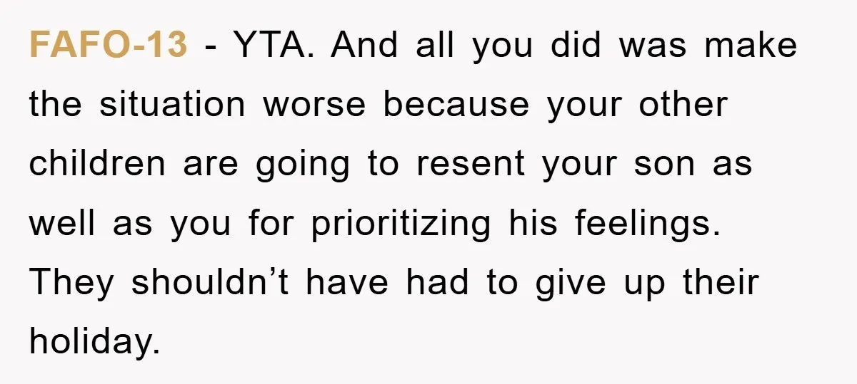 FAFO-13 − YTA. And all you did was make the situation worse because your other children are going to resent your son as well as you for prioritizing his feelings....