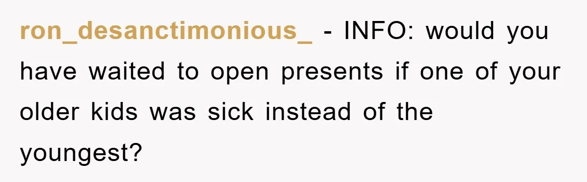 ron_desanctimonious_ − INFO: would you have waited to open presents if one of your older kids was sick instead of the youngest?