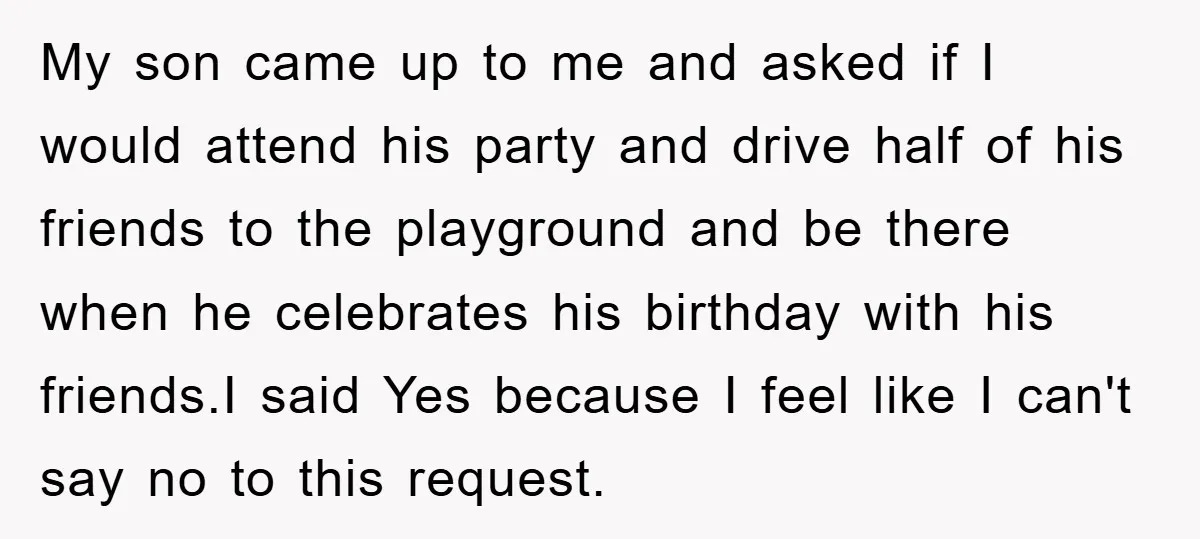 My son came up to me and asked if I would attend his party and drive half of his friends to the playground and be there when he celebrates his...