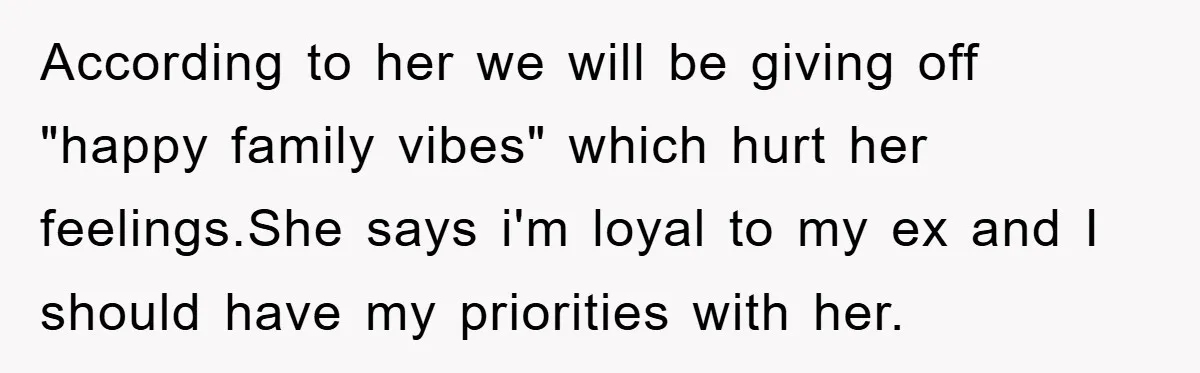 According to her we will be giving off "happy family vibes" which hurt her feelings.She says i'm loyal to my ex and I should have my priorities with her.