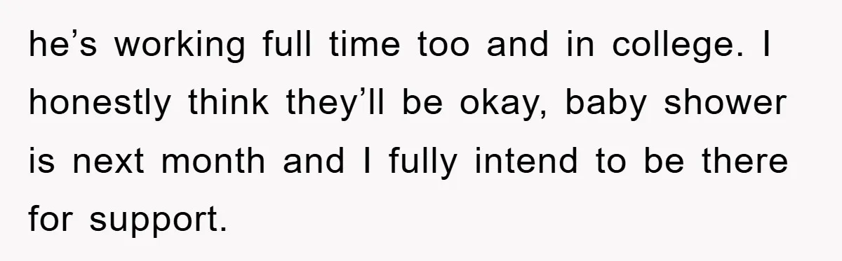 he’s working full time too and in college. I honestly think they’ll be okay, baby shower is next month and I fully intend to be there for support.