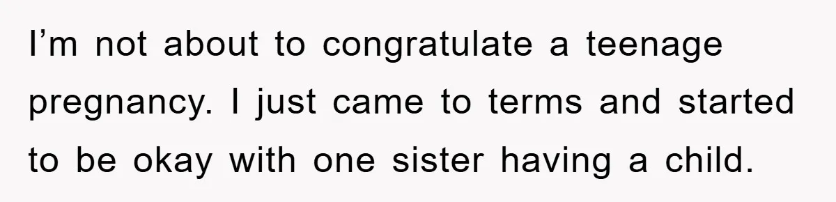 I’m not about to congratulate a teenage pregnancy. I just came to terms and started to be okay with one sister having a child.