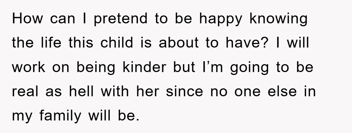 How can I pretend to be happy knowing the life this child is about to have? I will work on being kinder but I’m going to be real as hell...