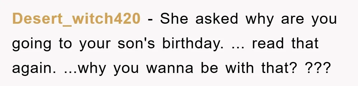 Desert_witch420 − She asked why are you going to your son's birthday. ... read that again. ...why you wanna be with that? ???
