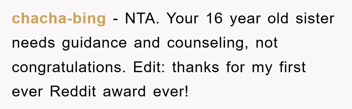 chacha-bing − NTA. Your 16 year old sister needs guidance and counseling, not congratulations. Edit: thanks for my first ever Reddit award ever!