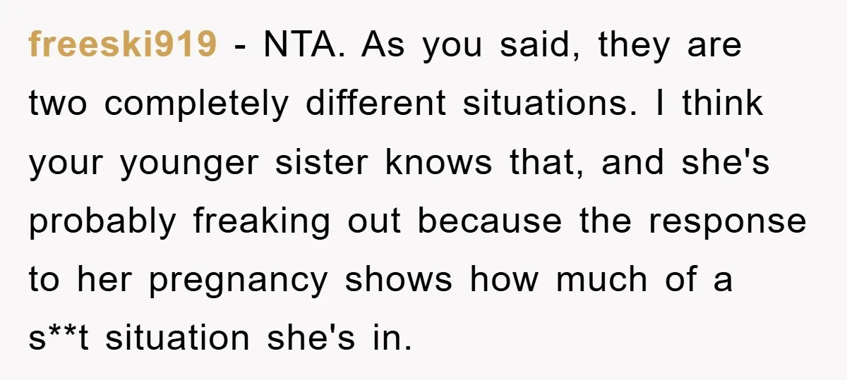 freeski919 − NTA. As you said, they are two completely different situations. I think your younger sister knows that, and she's probably freaking out because the response to her pregnancy...