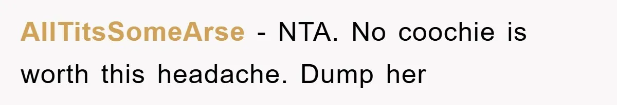 AllTitsSomeArse − NTA. No coochie is worth this headache. Dump her