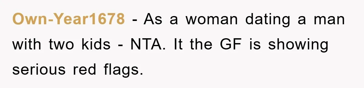 Own-Year1678 − As a woman dating a man with two kids - NTA. It the GF is showing serious red flags.