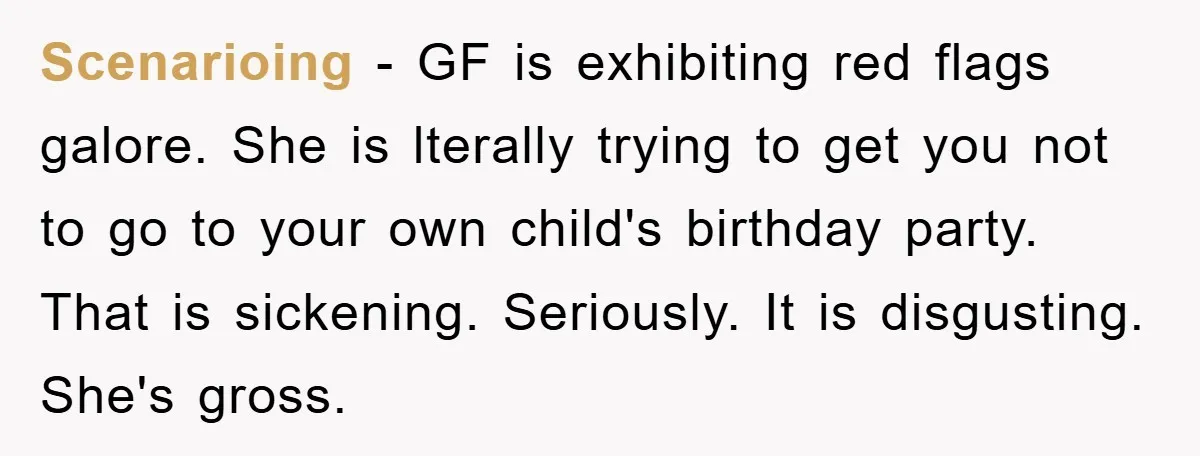 Scenarioing − GF is exhibiting red flags galore. She is lterally trying to get you not to go to your own child's birthday party. That is sickening. Seriously. It is...