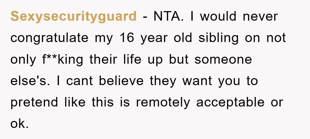 Sexysecurityguard − NTA. I would never congratulate my 16 year old sibling on not only f**king their life up but someone else's. I cant believe they want you to pretend...
