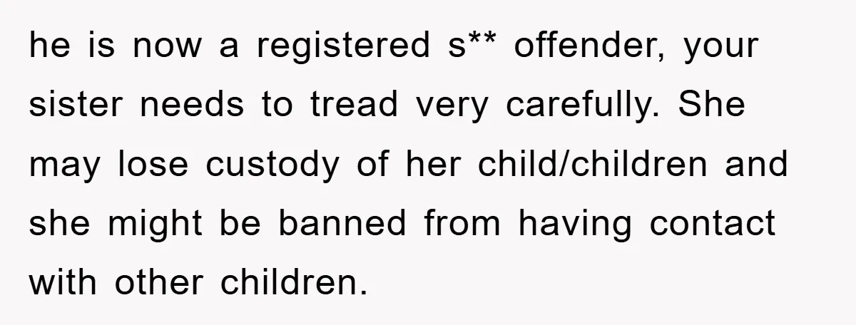 he is now a registered s** offender, your sister needs to tread very carefully. She may lose custody of her child/children and she might be banned from having contact with...