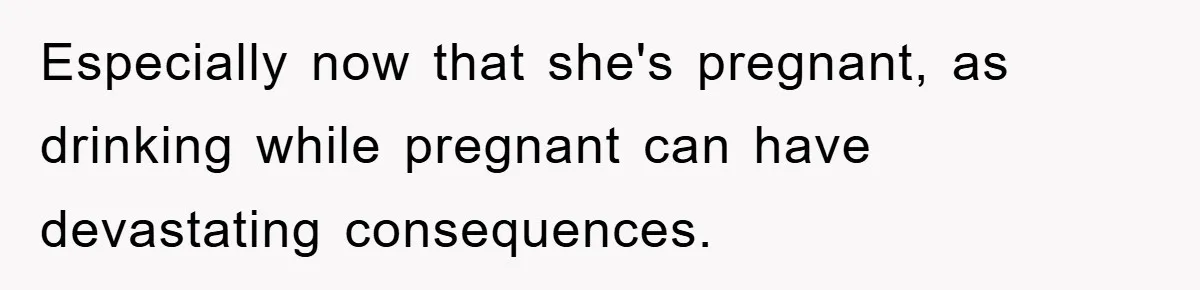 Especially now that she's pregnant, as drinking while pregnant can have devastating consequences.
