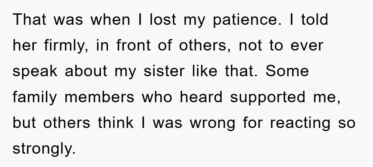 That was when I lost my patience. I told her firmly, in front of others, not to ever speak about my sister like that. Some family members who heard supported...