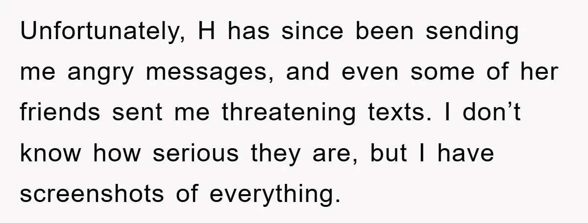 Unfortunately, H has since been sending me angry messages, and even some of her friends sent me threatening texts. I don’t know how serious they are, but I have screenshots...