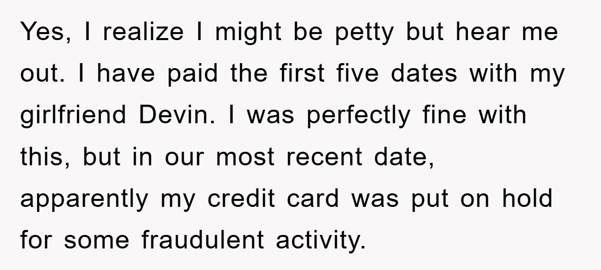 Yes, I realize I might be petty but hear me out. I have paid the first five dates with my girlfriend Devin. I was perfectly fine with this, but in...
