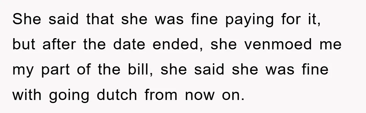 She said that she was fine paying for it, but after the date ended, she venmoed me my part of the bill, she said she was fine with going dutch...