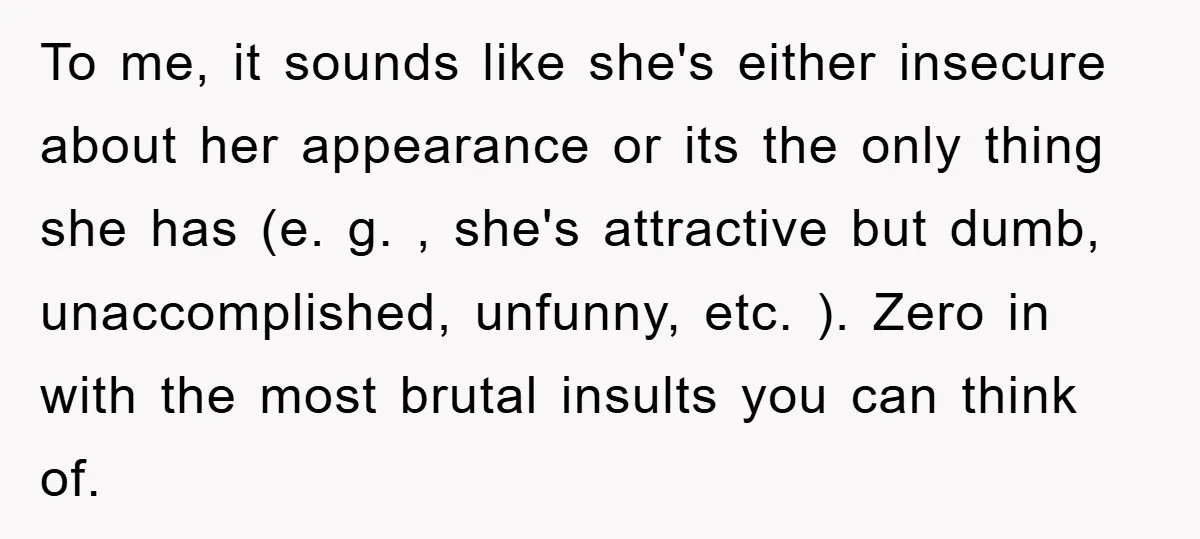 To me, it sounds like she's either insecure about her appearance or its the only thing she has (e. g. , she's attractive but dumb, unaccomplished, unfunny, etc. ). Zero...