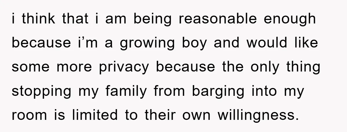i think that i am being reasonable enough because i’m a growing boy and would like some more privacy because the only thing stopping my family from barging into my...