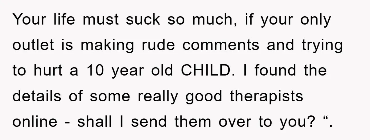 Your life must suck so much, if your only outlet is making rude comments and trying to hurt a 10 year old CHILD. I found the details of some really...