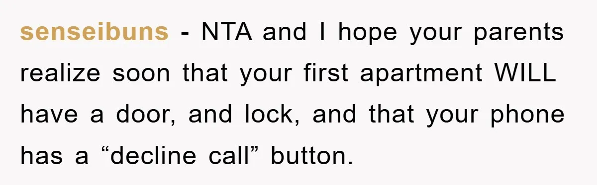 senseibuns − NTA and I hope your parents realize soon that your first apartment WILL have a door, and lock, and that your phone has a “decline call” button.