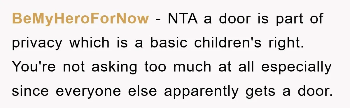 BeMyHeroForNow − NTA a door is part of privacy which is a basic children's right. You're not asking too much at all especially since everyone else apparently gets a door.