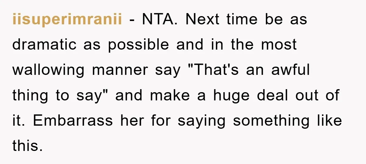 iisuperimranii − NTA. Next time be as dramatic as possible and in the most wallowing manner say "That's an awful thing to say" and make a huge deal out of...