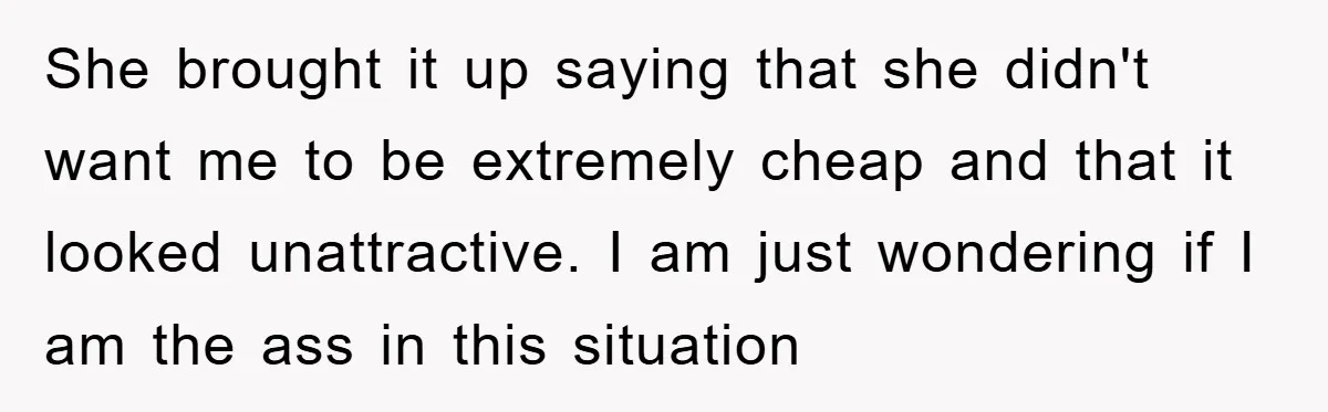 She brought it up saying that she didn't want me to be extremely cheap and that it looked unattractive. I am just wondering if I am the ass in this...