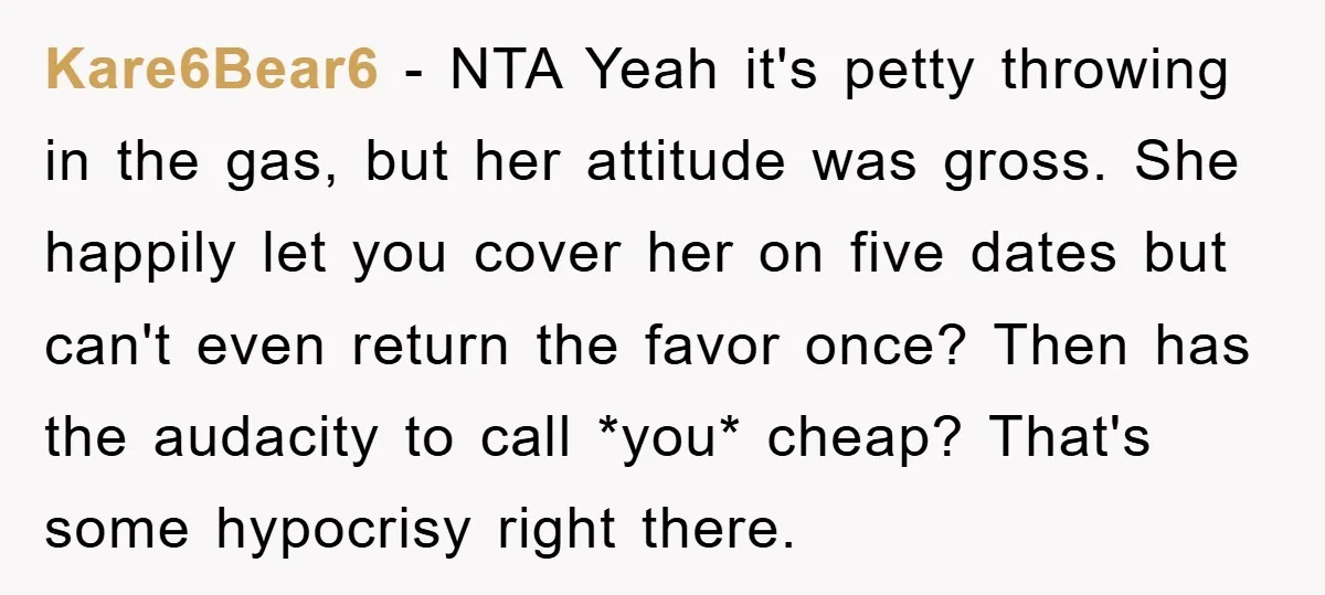 Kare6Bear6 − NTA Yeah it's petty throwing in the gas, but her attitude was gross. She happily let you cover her on five dates but can't even return the favor...