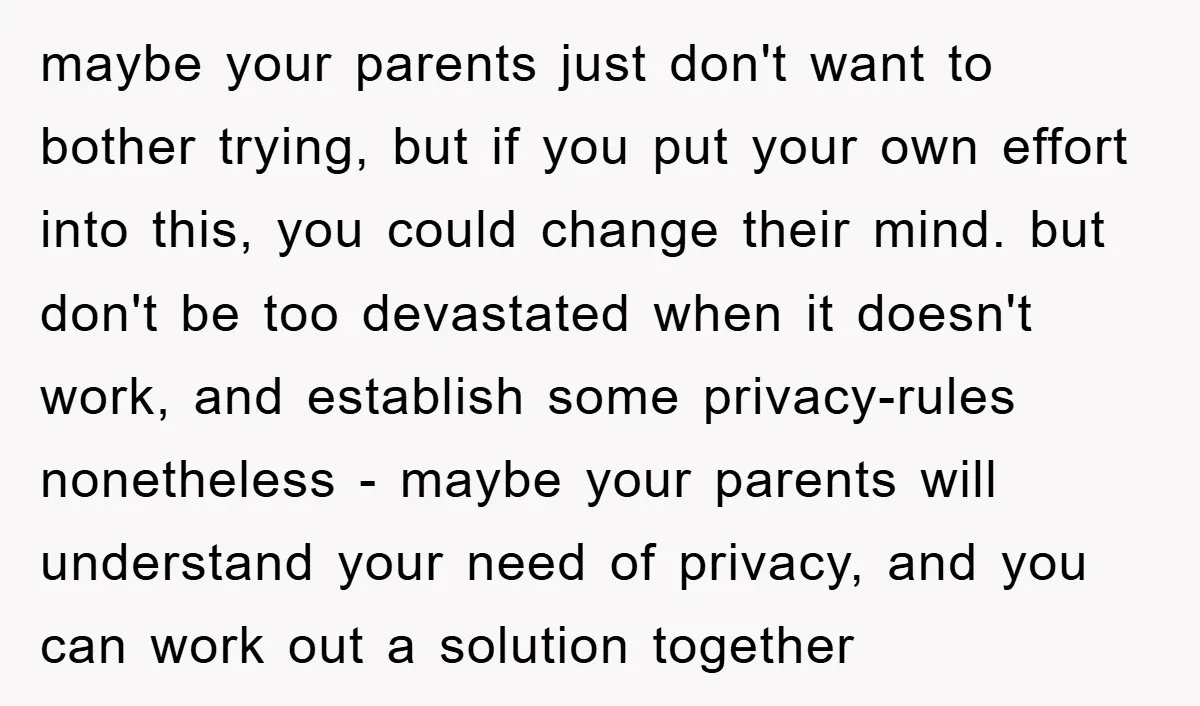 maybe your parents just don't want to bother trying, but if you put your own effort into this, you could change their mind. but don't be too devastated when it...