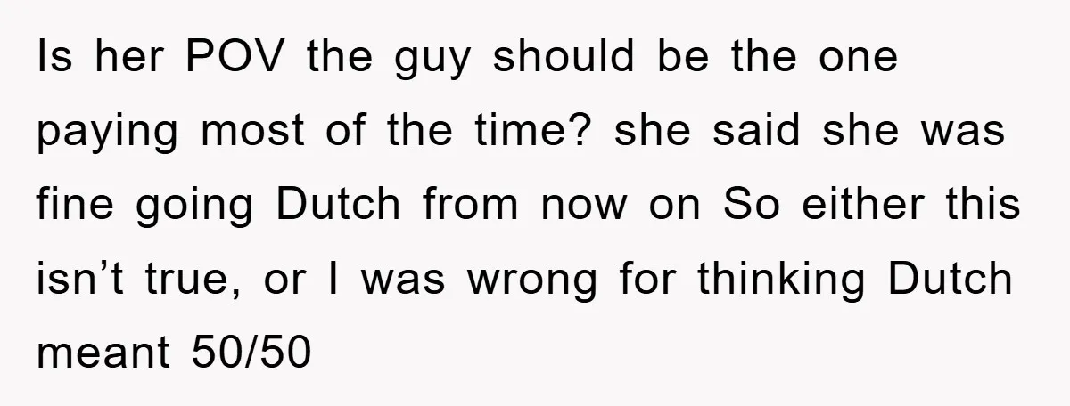 Is her POV the guy should be the one paying most of the time? she said she was fine going Dutch from now on So either this isn’t true, or...