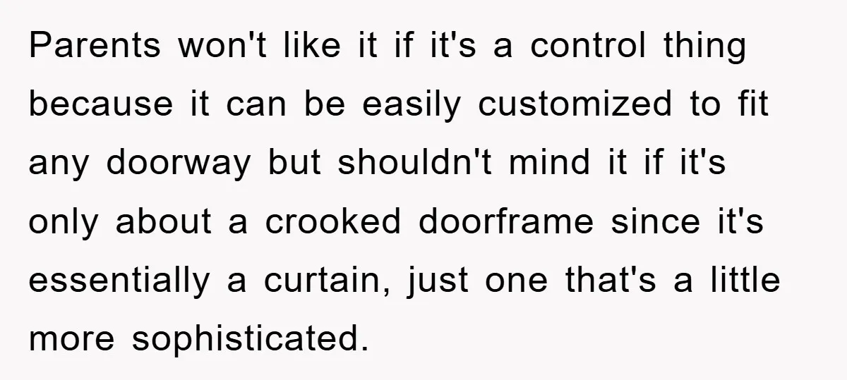 Parents won't like it if it's a control thing because it can be easily customized to fit any doorway but shouldn't mind it if it's only about a crooked doorframe...