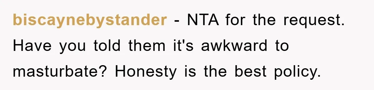 biscaynebystander − NTA for the request. Have you told them it's awkward to masturbate? Honesty is the best policy.