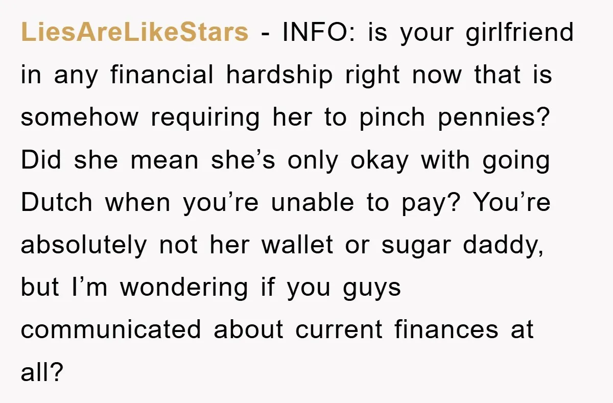 LiesAreLikeStars − INFO: is your girlfriend in any financial hardship right now that is somehow requiring her to pinch pennies? Did she mean she’s only okay with going Dutch when...
