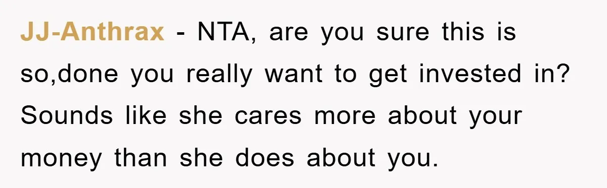 JJ-Anthrax − NTA, are you sure this is so,done you really want to get invested in? Sounds like she cares more about your money than she does about you.