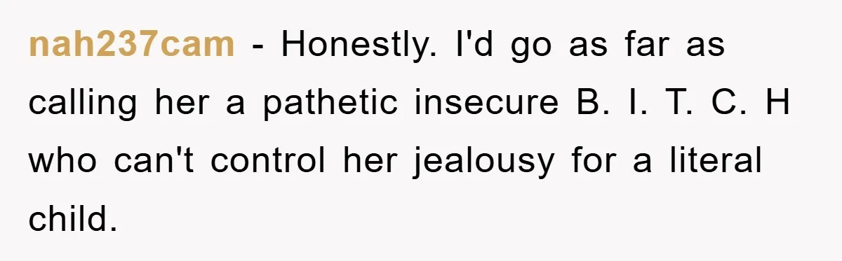 nah237cam − Honestly. I'd go as far as calling her a pathetic insecure B. I. T. C. H who can't control her jealousy for a literal child.