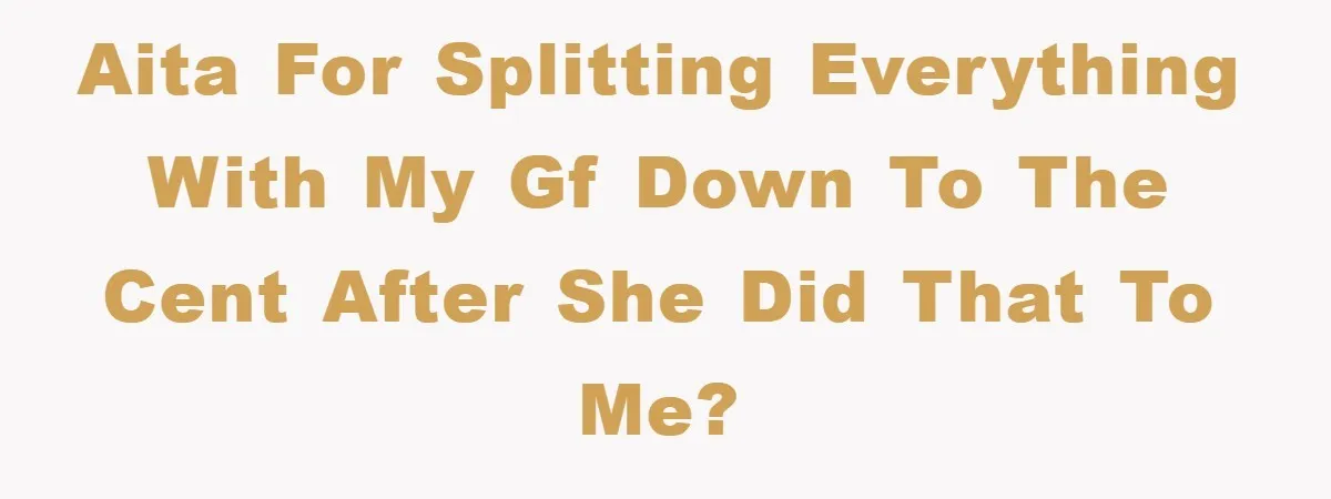 AITA for splitting everything with my GF down to the cent after she did that to me?