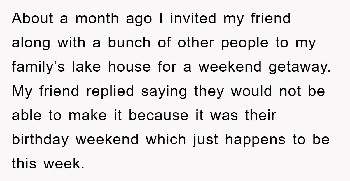 About a month ago I invited my friend along with a bunch of other people to my family’s lake house for a weekend getaway. My friend replied saying they would...