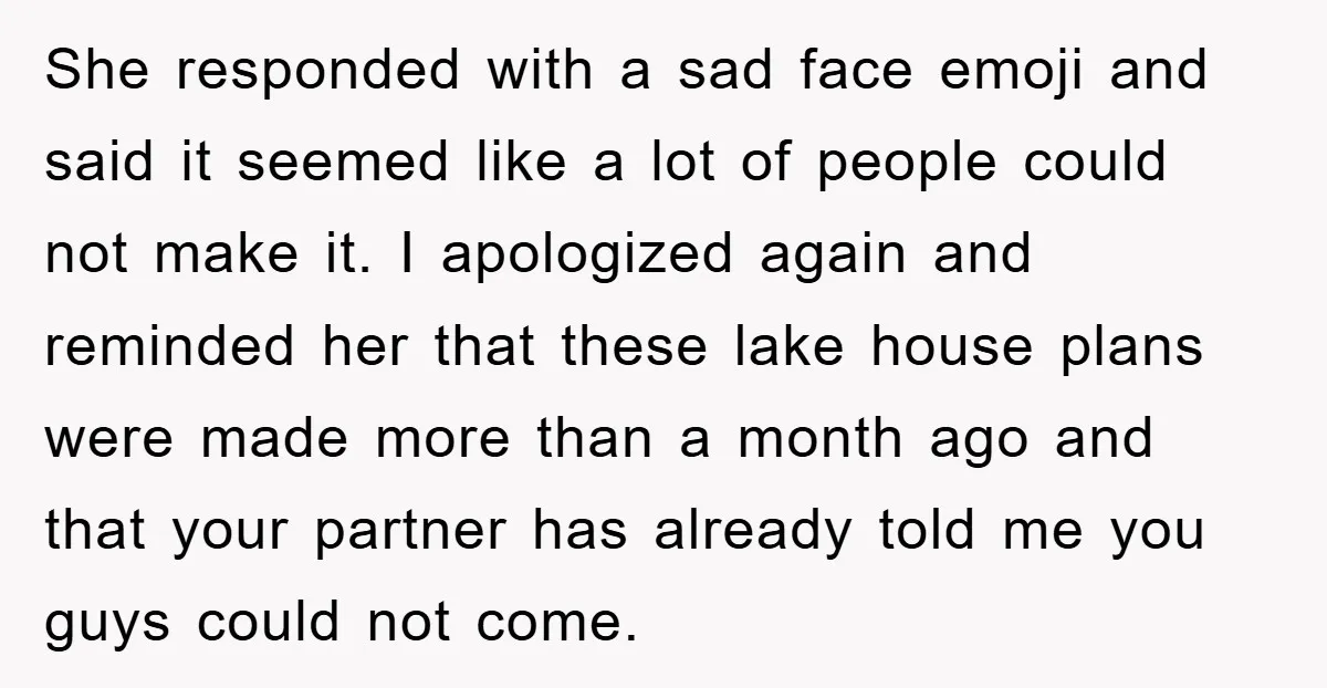 She responded with a sad face emoji and said it seemed like a lot of people could not make it. I apologized again and reminded her that these lake house...