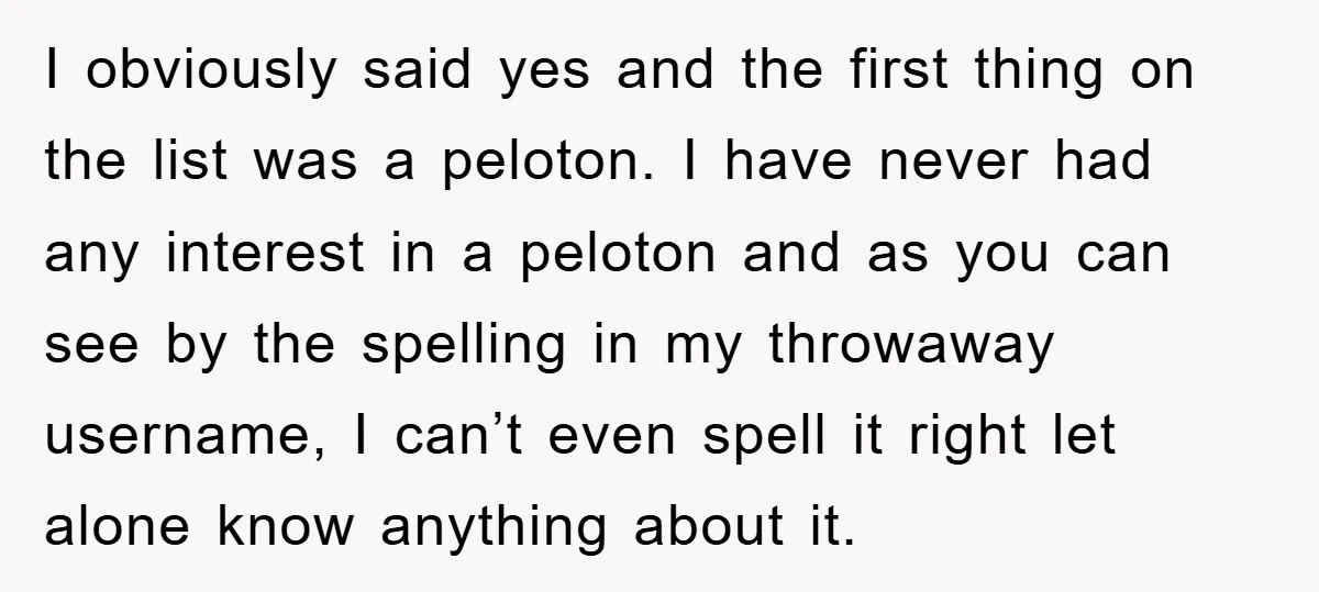 I obviously said yes and the first thing on the list was a peloton. I have never had any interest in a peloton and as you can see by the...