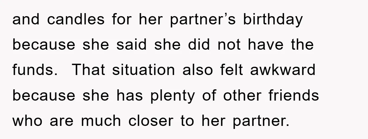 and candles for her partner’s birthday because she said she did not have the funds. That situation also felt awkward because she has plenty of other friends who are much...