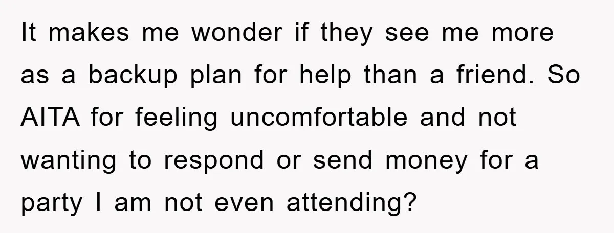 It makes me wonder if they see me more as a backup plan for help than a friend. So AITA for feeling uncomfortable and not wanting to respond or send...