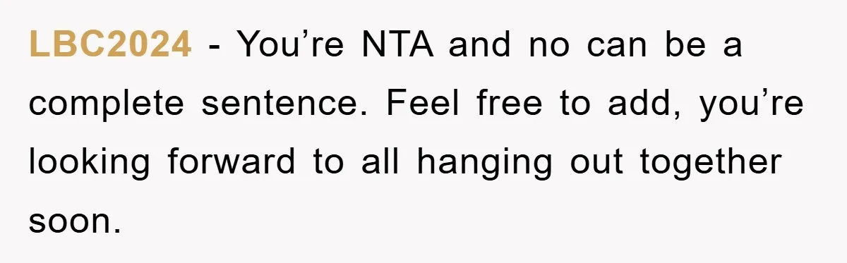 LBC2024 − You’re NTA and no can be a complete sentence. Feel free to add, you’re looking forward to all hanging out together soon.