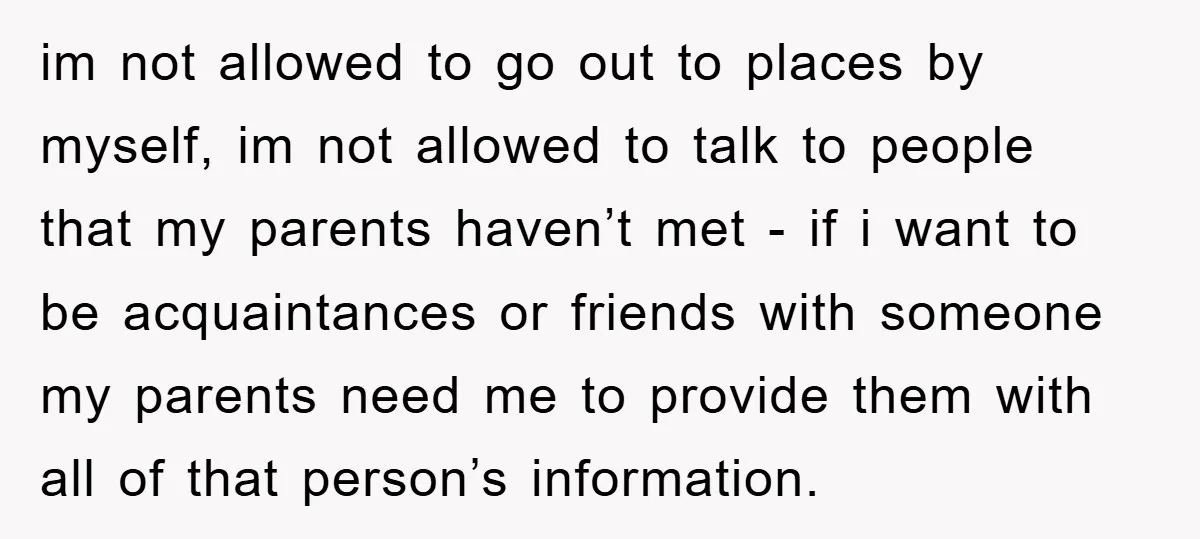 im not allowed to go out to places by myself, im not allowed to talk to people that my parents haven’t met - if i want to be acquaintances or...