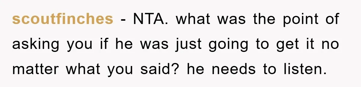 scoutfinches − NTA. what was the point of asking you if he was just going to get it no matter what you said? he needs to listen.