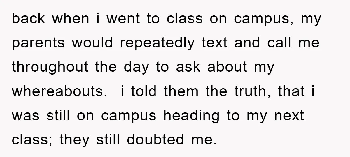 back when i went to class on campus, my parents would repeatedly text and call me throughout the day to ask about my whereabouts. i told them the truth, that...