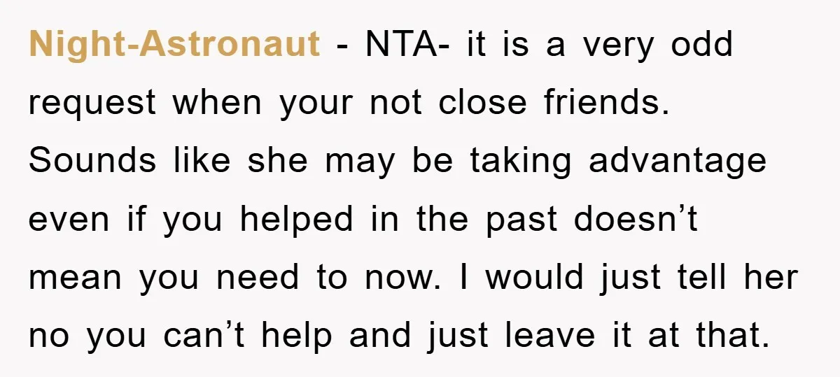Night-Astronaut − NTA- it is a very odd request when your not close friends. Sounds like she may be taking advantage even if you helped in the past doesn’t mean...