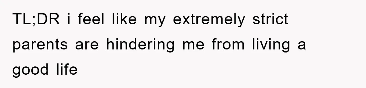 TL;DR i feel like my extremely strict parents are hindering me from living a good life