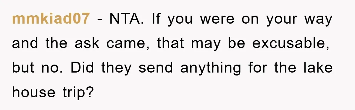 mmkiad07 − NTA. If you were on your way and the ask came, that may be excusable, but no. Did they send anything for the lake house trip?