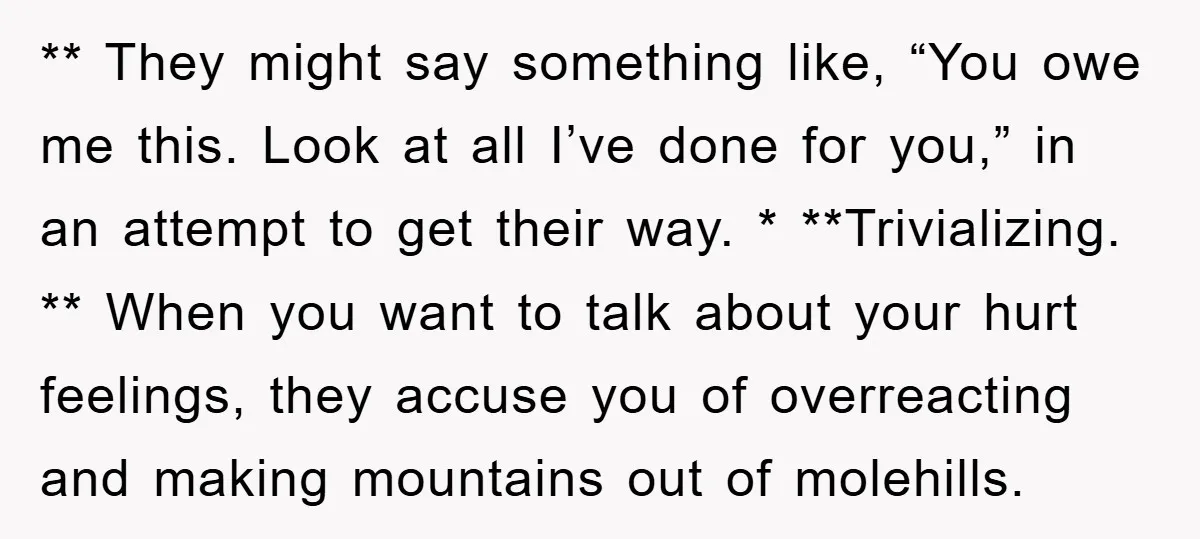 ** They might say something like, “You owe me this. Look at all I’ve done for you,” in an attempt to get their way. * **Trivializing. ** When you want...
