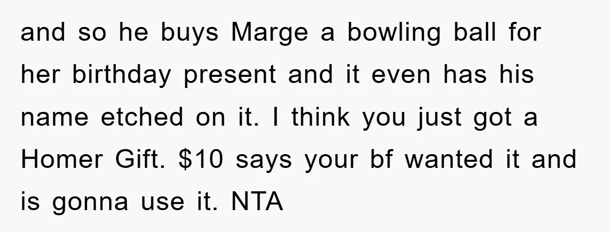 and so he buys Marge a bowling ball for her birthday present and it even has his name etched on it. I think you just got a Homer Gift. $10...